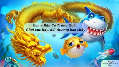 Game Bắn Cá Trung Quốc - Chơi cực hay, đổi thưởng bao cháy