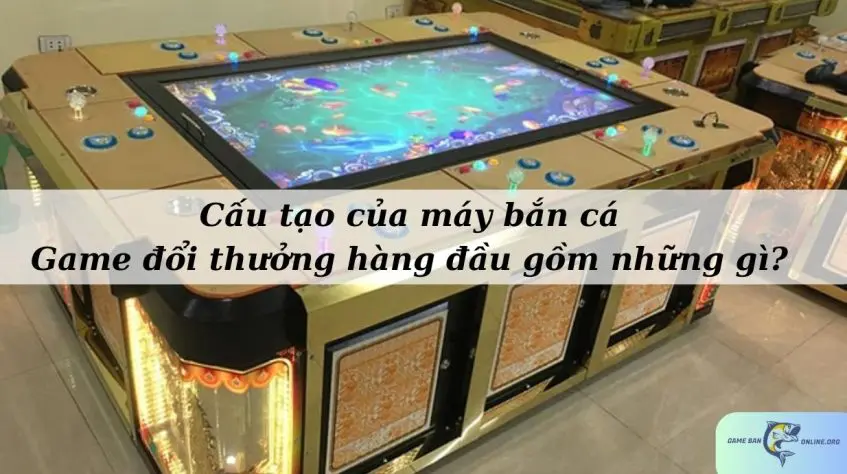 Cấu tạo của máy bắn cá - game đổi thưởng hàng đầu gồm những gì?